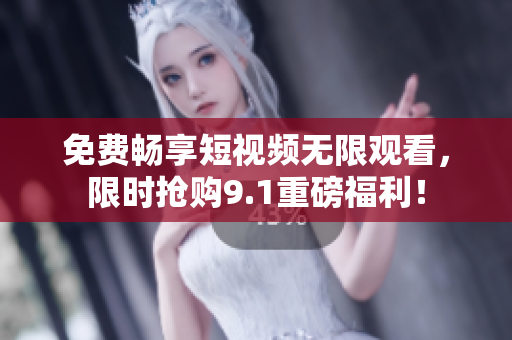 免费畅享短视频无限观看，限时抢购9.1重磅福利！