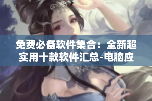 免费必备软件集合：全新超实用十款软件汇总-电脑应用工具打包下载