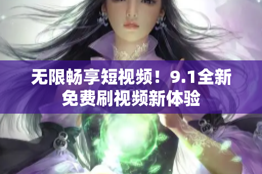 无限畅享短视频！9.1全新免费刷视频新体验