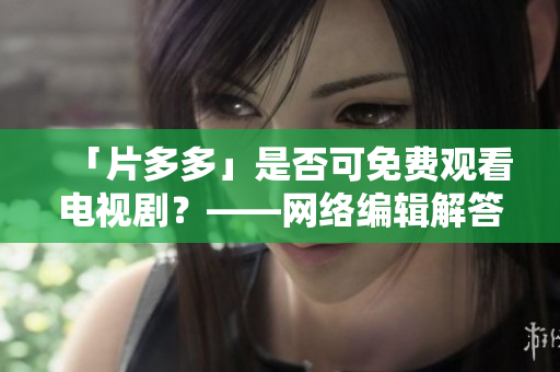 「片多多」是否可免费观看电视剧？——网络编辑解答
