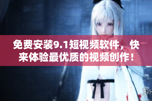 免费安装9.1短视频软件，快来体验最优质的视频创作！
