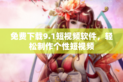免费下载9.1短视频软件，轻松制作个性短视频