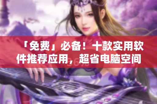 「免费」必备！十款实用软件推荐应用，超省电脑空间，点击即可下载安装！