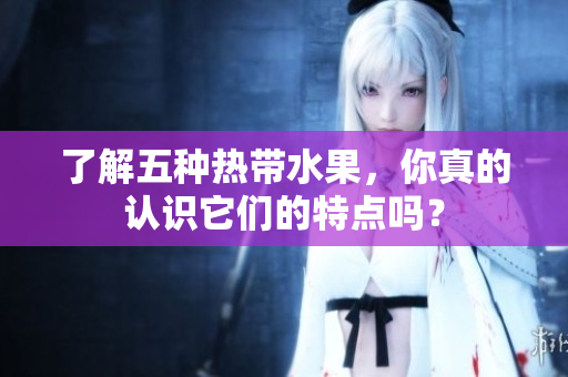 了解五种热带水果，你真的认识它们的特点吗？