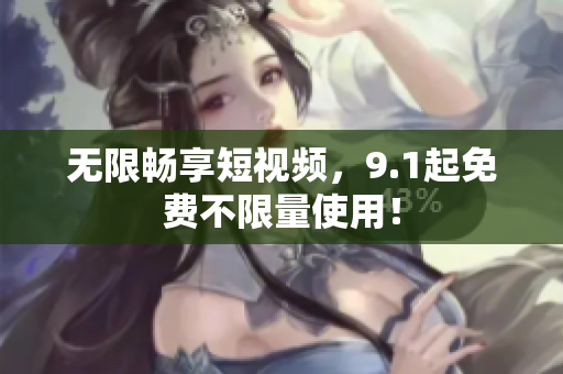 无限畅享短视频，9.1起免费不限量使用！