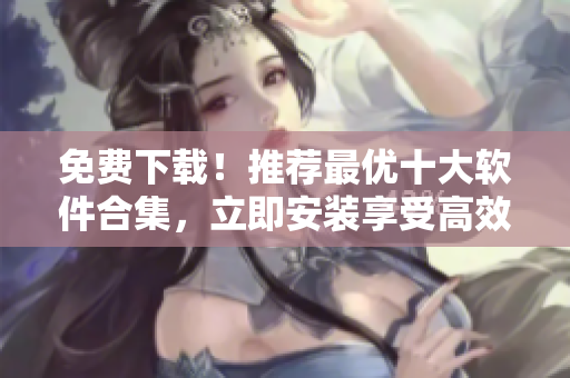 免费下载！推荐最优十大软件合集，立即安装享受高效便利！