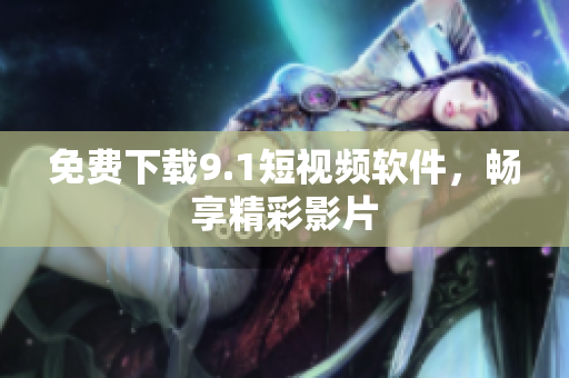 免费下载9.1短视频软件，畅享精彩影片