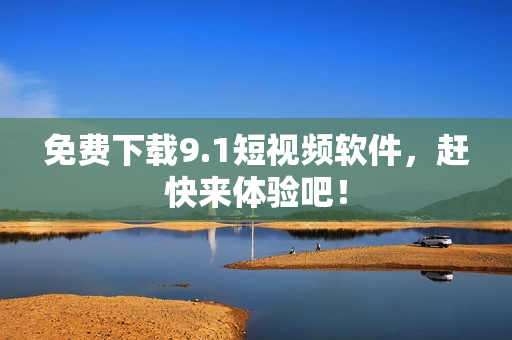免费下载9.1短视频软件，赶快来体验吧！
