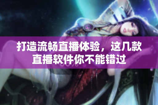 打造流畅直播体验，这几款直播软件你不能错过