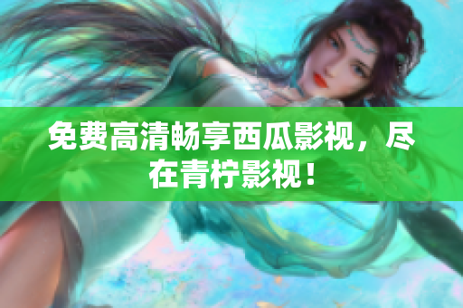 免费高清畅享西瓜影视，尽在青柠影视！