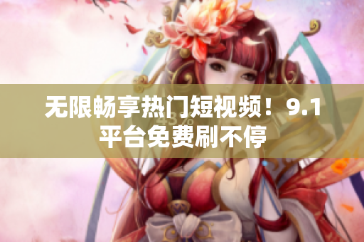 无限畅享热门短视频！9.1平台免费刷不停