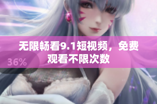 无限畅看9.1短视频，免费观看不限次数