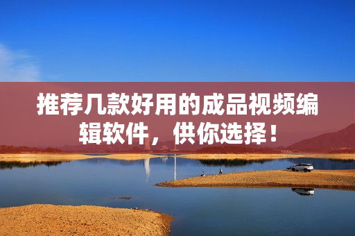 推荐几款好用的成品视频编辑软件，供你选择！