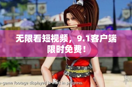 无限看短视频，9.1客户端限时免费！