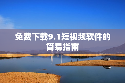 免费下载9.1短视频软件的简易指南