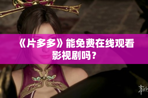 《片多多》能免费在线观看影视剧吗？