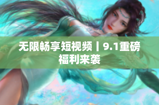无限畅享短视频丨9.1重磅福利来袭