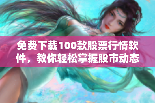 免费下载100款股票行情软件，教你轻松掌握股市动态