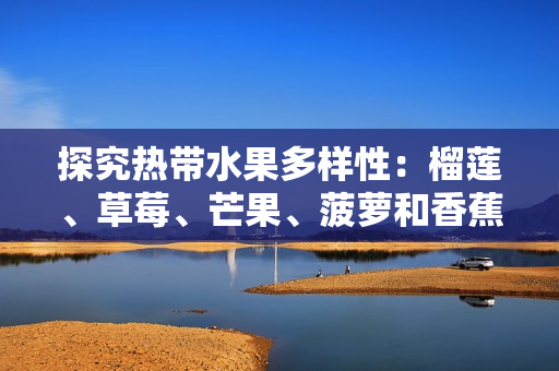 探究热带水果多样性：榴莲、草莓、芒果、菠萝和香蕉