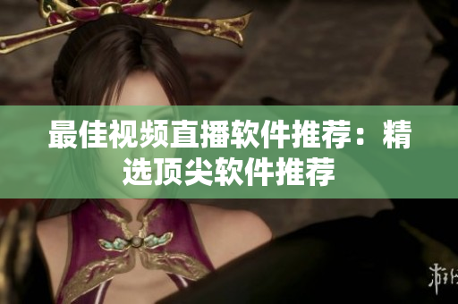 最佳视频直播软件推荐：精选顶尖软件推荐
