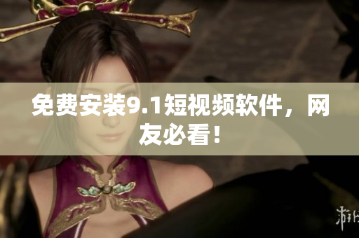 免费安装9.1短视频软件，网友必看！