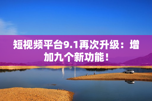 短视频平台9.1再次升级：增加九个新功能！