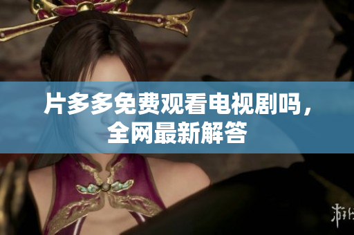 片多多免费观看电视剧吗，全网最新解答