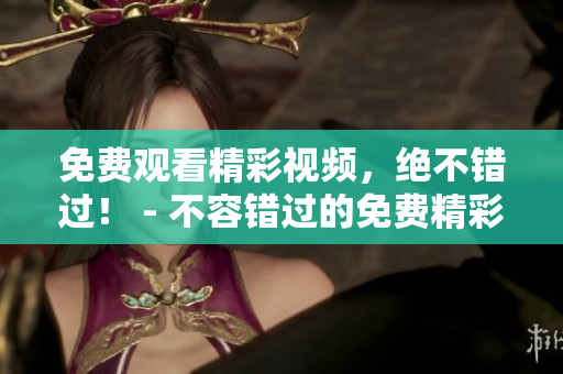 免费观看精彩视频，绝不错过！ - 不容错过的免费精彩视频观看体验