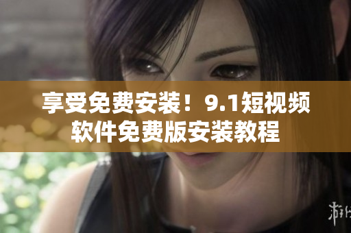 享受免费安装！9.1短视频软件免费版安装教程