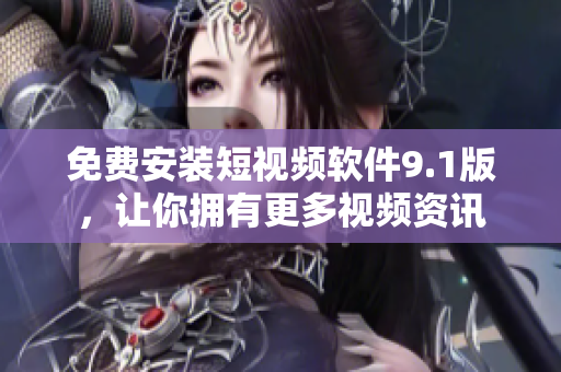 免费安装短视频软件9.1版，让你拥有更多视频资讯