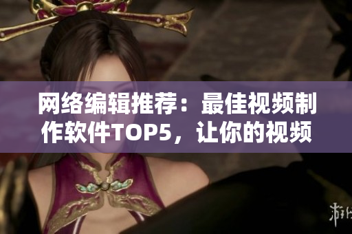 网络编辑推荐：最佳视频制作软件TOP5，让你的视频制作更简单