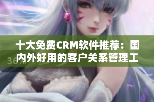 十大免费CRM软件推荐：国内外好用的客户关系管理工具
