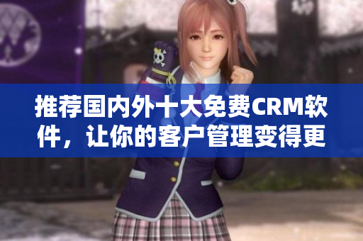 推荐国内外十大免费CRM软件，让你的客户管理变得更轻松
