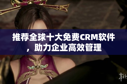 推荐全球十大免费CRM软件，助力企业高效管理
