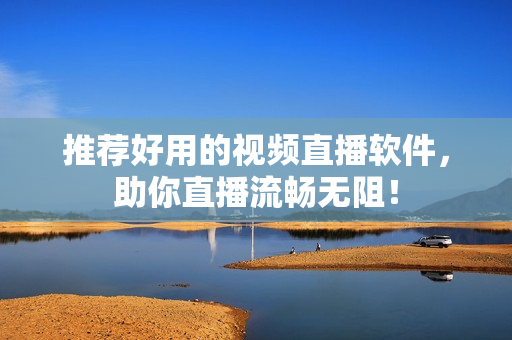 推荐好用的视频直播软件，助你直播流畅无阻！
