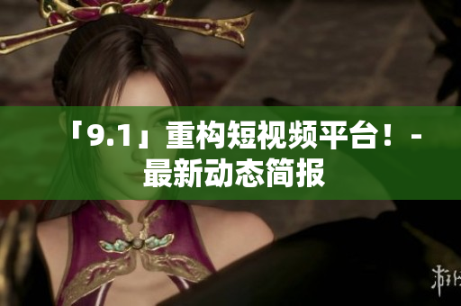 「9.1」重构短视频平台！- 最新动态简报