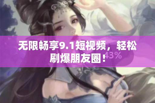 无限畅享9.1短视频，轻松刷爆朋友圈！