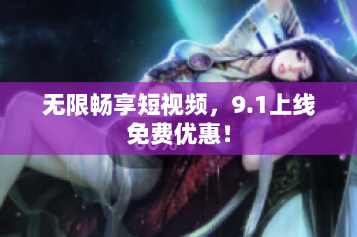 无限畅享短视频，9.1上线免费优惠！