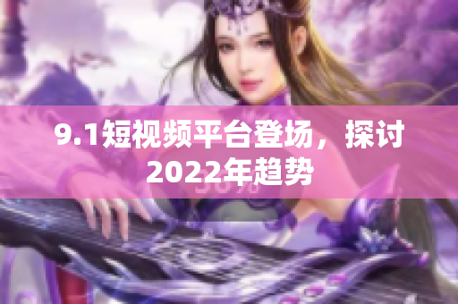 9.1短视频平台登场，探讨2022年趋势