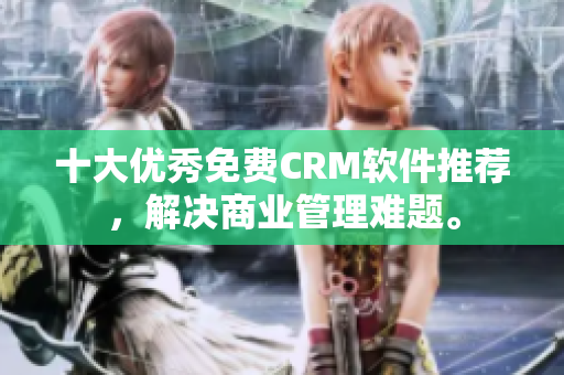 十大优秀免费CRM软件推荐，解决商业管理难题。