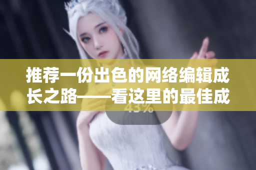 推荐一份出色的网络编辑成长之路——看这里的最佳成品视频
