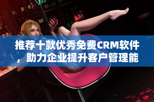 推荐十款优秀免费CRM软件，助力企业提升客户管理能力