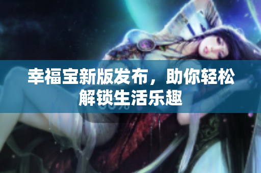 幸福宝新版发布，助你轻松解锁生活乐趣