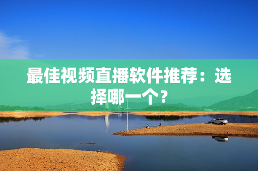 最佳视频直播软件推荐：选择哪一个？