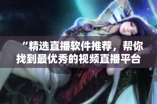 “精选直播软件推荐，帮你找到最优秀的视频直播平台”