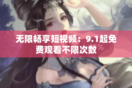 无限畅享短视频：9.1起免费观看不限次数