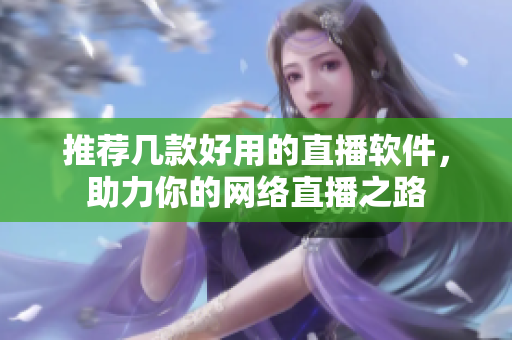 推荐几款好用的直播软件，助力你的网络直播之路