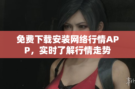 免费下载安装网络行情APP，实时了解行情走势