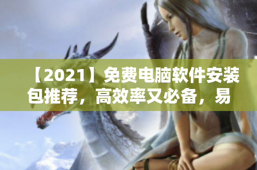 【2021】免费电脑软件安装包推荐，高效率又必备，易上手！