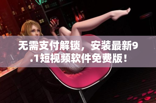 无需支付解锁，安装最新9.1短视频软件免费版！
